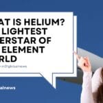 What is Helium The Lightest Superstar of the Element World - ExploreX - M31GlobalNews